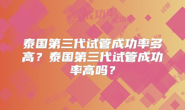 泰国第三代试管成功率多高?泰国第三代试管成功率高吗?