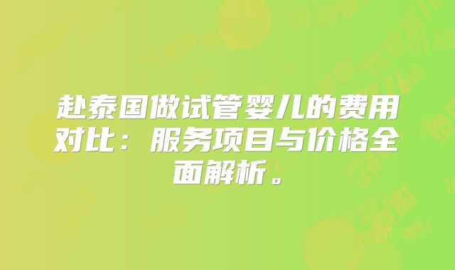 赴泰国做试管婴儿的费用对比:服务项目与价格全面解析。