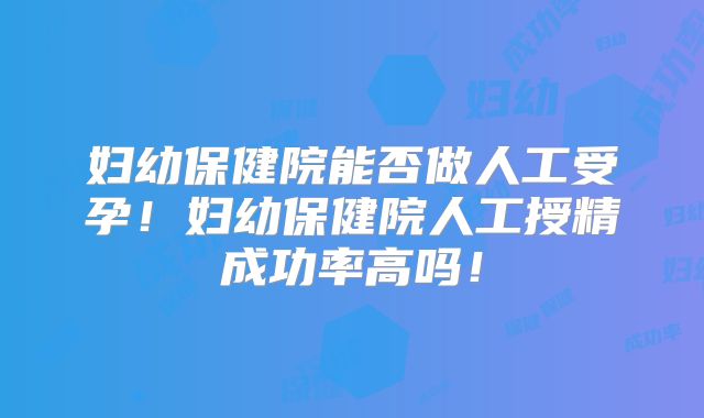 妇幼保健院能否做人工受孕!妇幼保健院人工授精成功率高吗!