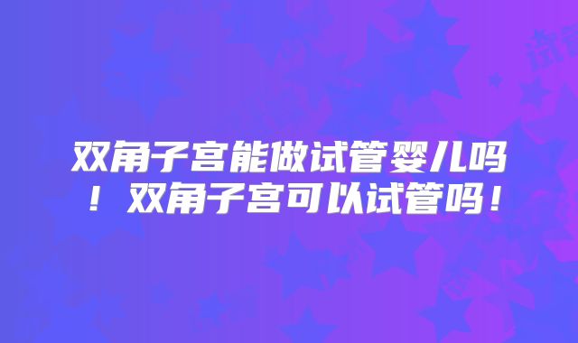 双角子宫能做试管婴儿吗！双角子宫可以试管吗！