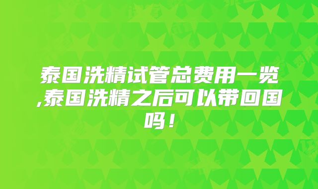 泰国洗精试管总费用一览,泰国洗精之后可以带回国吗！