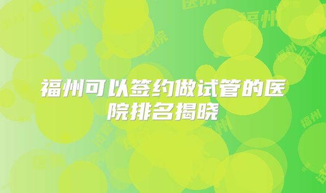 福州可以签约做试管的医院排名揭晓