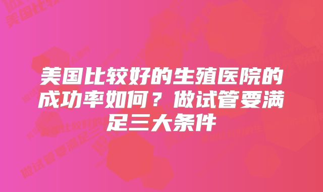 美国比较好的生殖医院的成功率如何?做试管要满足三大条件