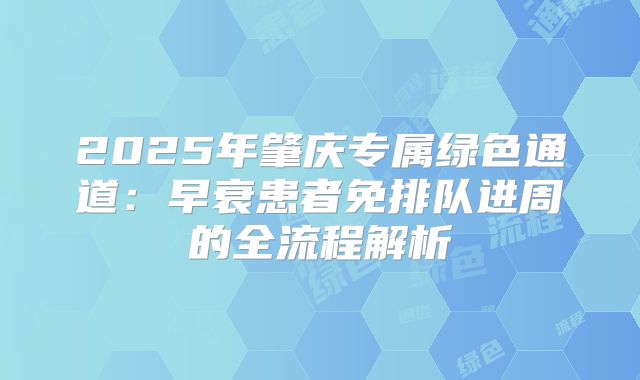 2025年肇庆专属绿色通道：早衰患者免排队进周的全流程解析