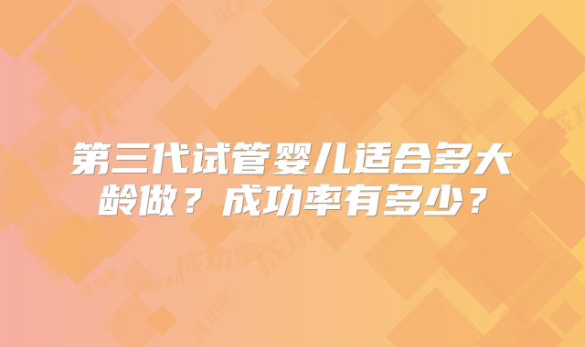 第三代试管婴儿适合多大龄做？成功率有多少？