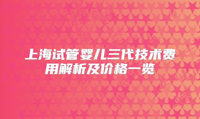 上海试管婴儿三代技术费用解析及价格一览