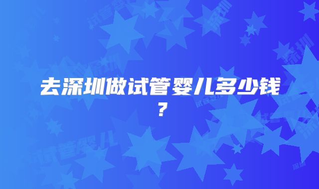 去深圳做试管婴儿多少钱？