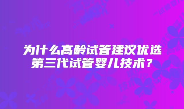 为什么高龄试管建议优选第三代试管婴儿技术？