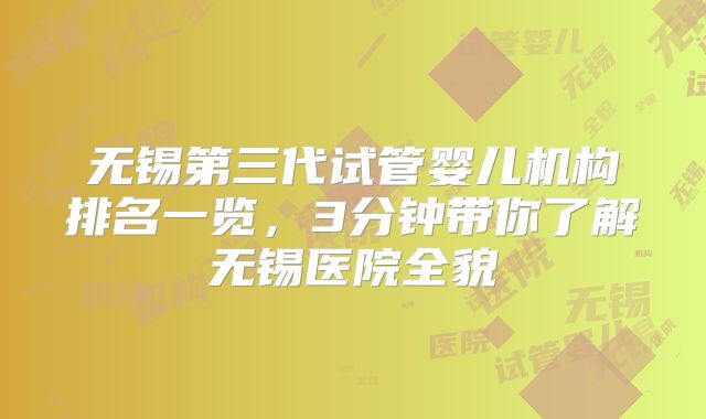 无锡第三代试管婴儿机构排名一览，3分钟带你了解无锡医院全貌