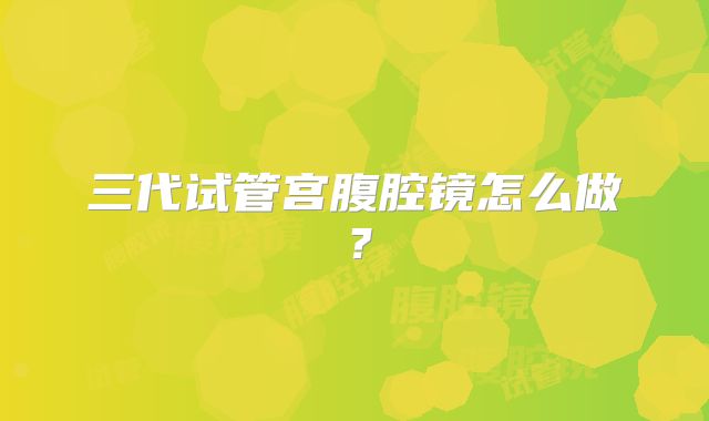 三代试管宫腹腔镜怎么做？