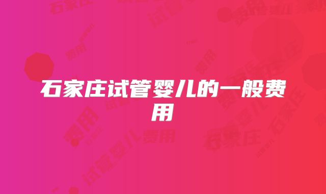 石家庄试管婴儿的一般费用