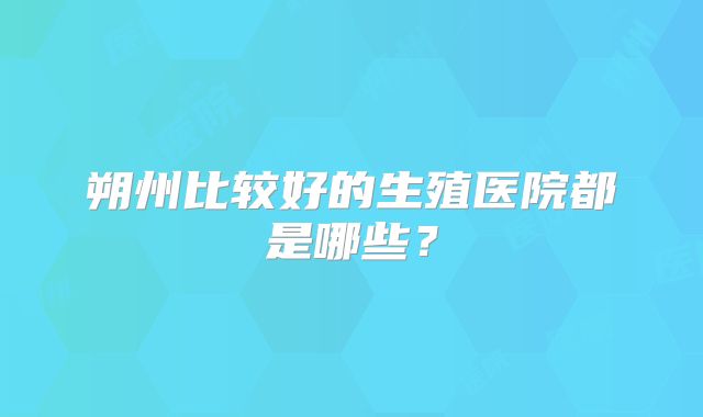 朔州比较好的生殖医院都是哪些？