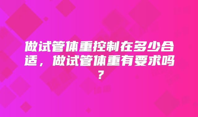 做试管体重控制在多少合适,做试管体重有要求吗?