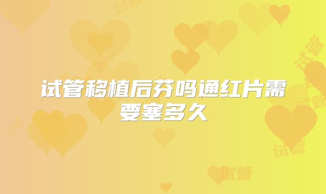 试管移植后芬吗通红片需要塞多久