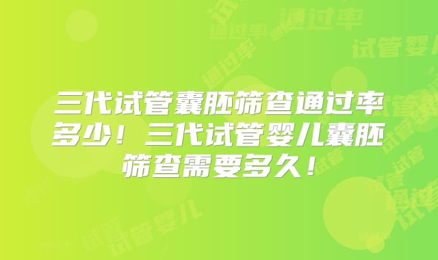 三代试管囊胚筛查通过率多少！三代试管婴儿囊胚筛查需要多久！