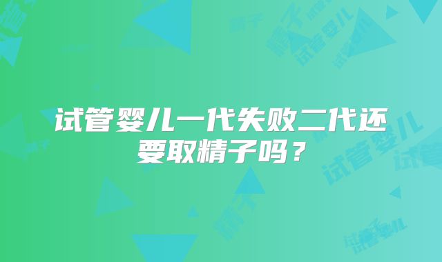 试管婴儿一代失败二代还要取精子吗？
