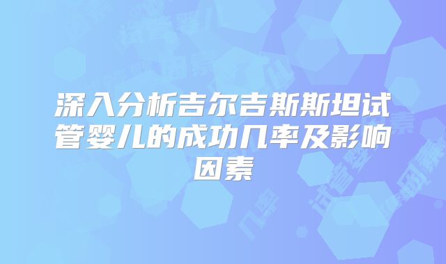 深入分析吉尔吉斯斯坦试管婴儿的成功几率及影响因素