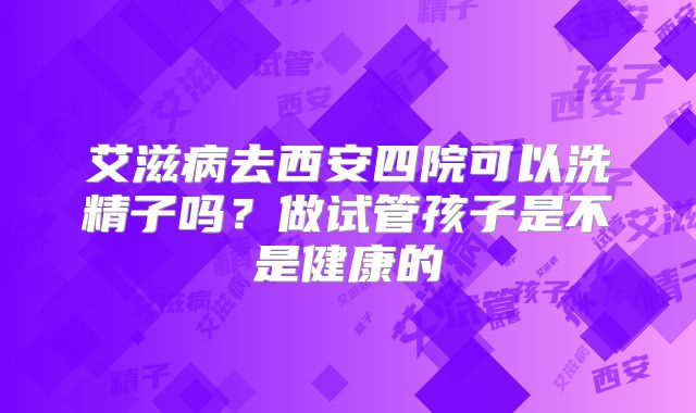 艾滋病去西安四院可以洗精子吗？做试管孩子是不是健康的