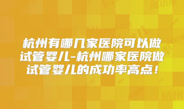 杭州有哪几家医院可以做试管婴儿-杭州哪家医院做试管婴儿的成功率高点!