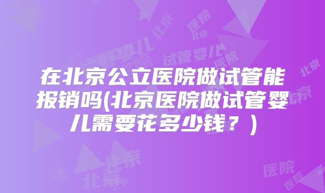 在北京公立医院做试管能报销吗(北京医院做试管婴儿需要花多少钱?)
