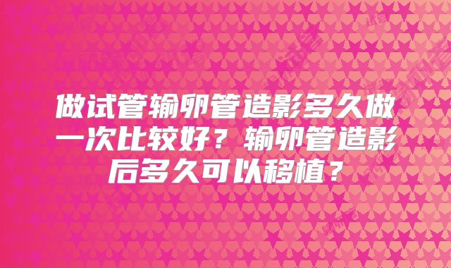 做试管输卵管造影多久做一次比较好？输卵管造影后多久可以移植？