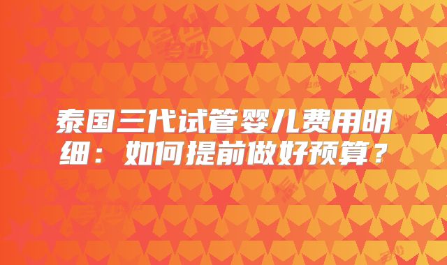 泰国三代试管婴儿费用明细:如何提前做好预算?