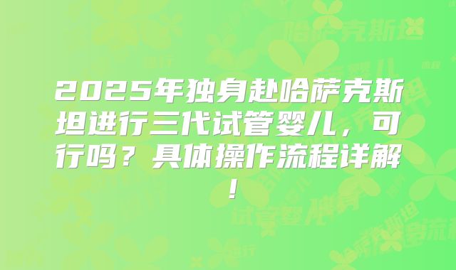 2025年独身赴哈萨克斯坦进行三代试管婴儿，可行吗？具体操作流程详解！