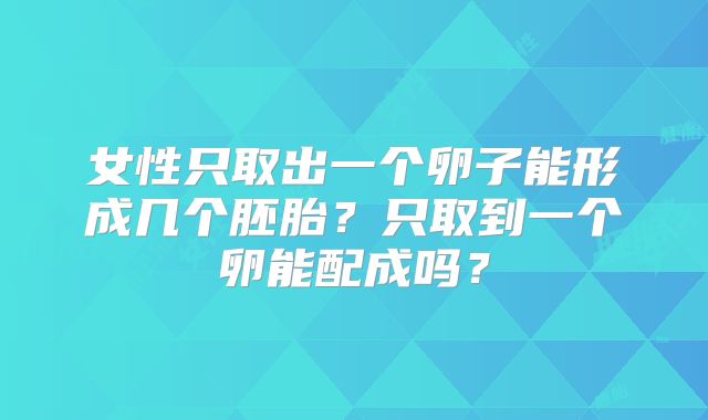 女性只取出一个卵子能形成几个胚胎?只取到一个卵能配成吗?