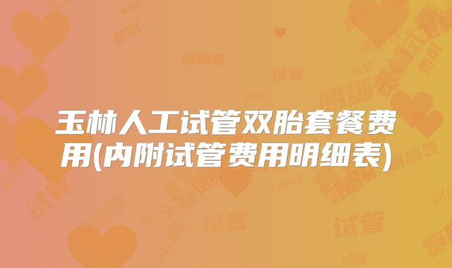 玉林人工试管双胎套餐费用(内附试管费用明细表)