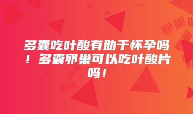 多囊吃叶酸有助于怀孕吗!多囊卵巢可以吃叶酸片吗!