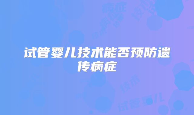 试管婴儿技术能否预防遗传病症