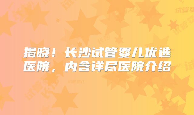揭晓!长沙试管婴儿优选医院,内含详尽医院介绍
