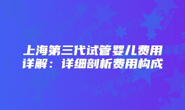 上海第三代试管婴儿费用详解：详细剖析费用构成