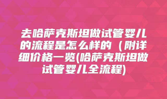 去哈萨克斯坦做试管婴儿的流程是怎么样的（附详细价格一览(哈萨克斯坦做试管婴儿全流程)