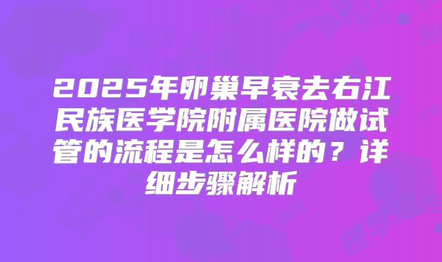 2025年卵巢早衰去右江民族医学院附属医院做试管的流程是怎么样的？详细步骤解析