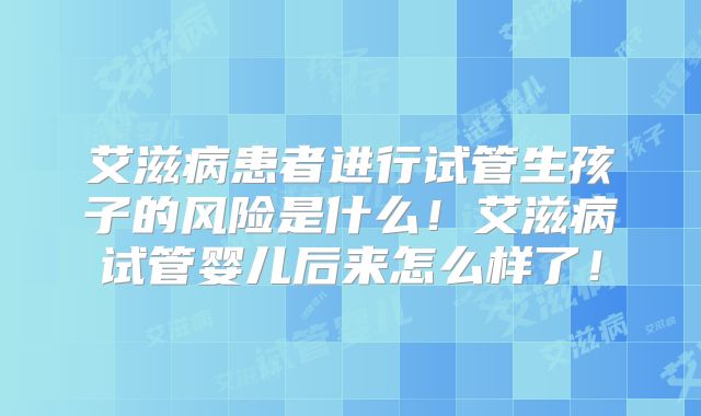 艾滋病患者进行试管生孩子的风险是什么！艾滋病试管婴儿后来怎么样了！