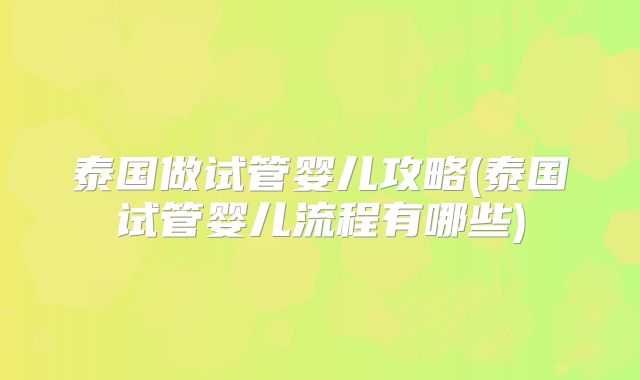 泰国做试管婴儿攻略(泰国试管婴儿流程有哪些)