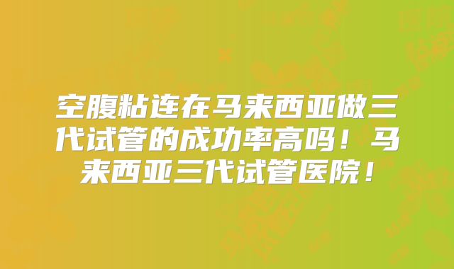 空腹粘连在马来西亚做三代试管的成功率高吗!马来西亚三代试管医院!