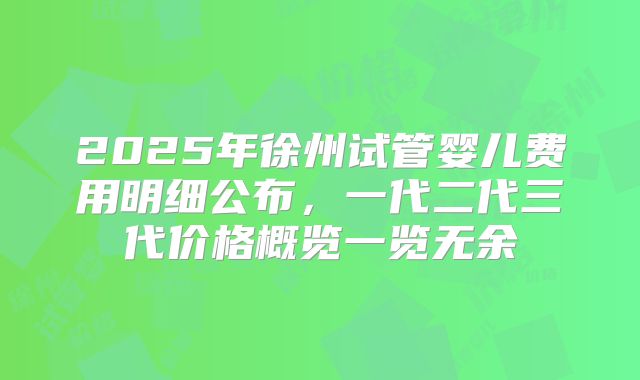 2025年徐州试管婴儿费用明细公布，一代二代三代价格概览一览无余