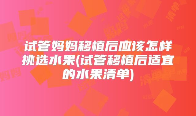 试管妈妈移植后应该怎样挑选水果(试管移植后适宜的水果清单)