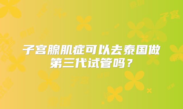 子宫腺肌症可以去泰国做第三代试管吗？
