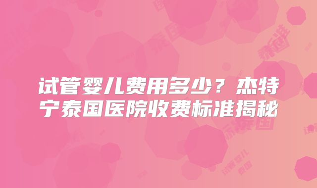 试管婴儿费用多少？杰特宁泰国医院收费标准揭秘