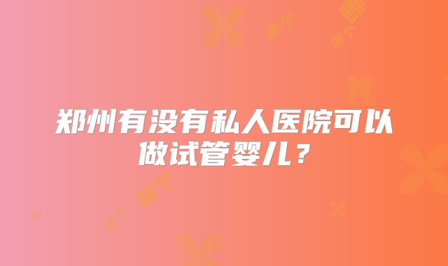 郑州有没有私人医院可以做试管婴儿？