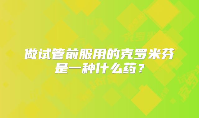 做试管前服用的克罗米芬是一种什么药？