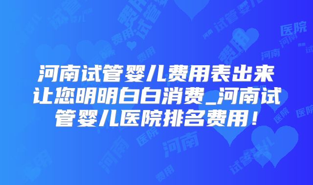河南试管婴儿费用表出来让您明明白白消费_河南试管婴儿医院排名费用!