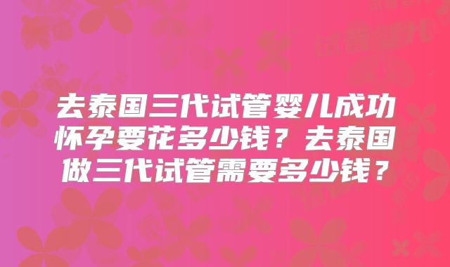 去泰国三代试管婴儿成功怀孕要花多少钱?去泰国做三代试管需要多少钱?
