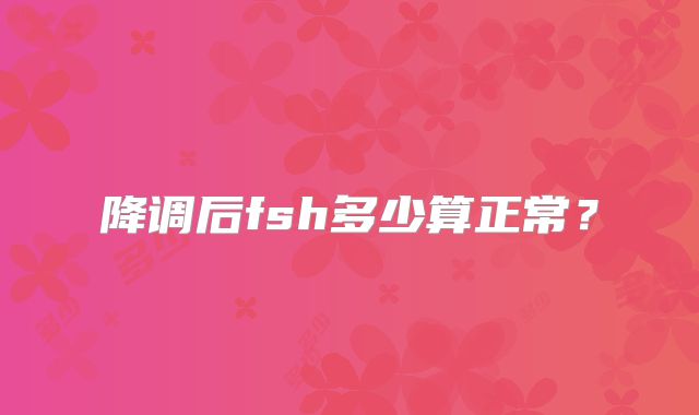 降调后fsh多少算正常？