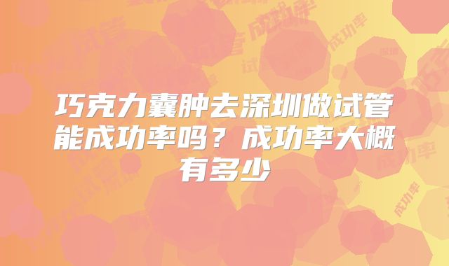 巧克力囊肿去深圳做试管能成功率吗？成功率大概有多少
