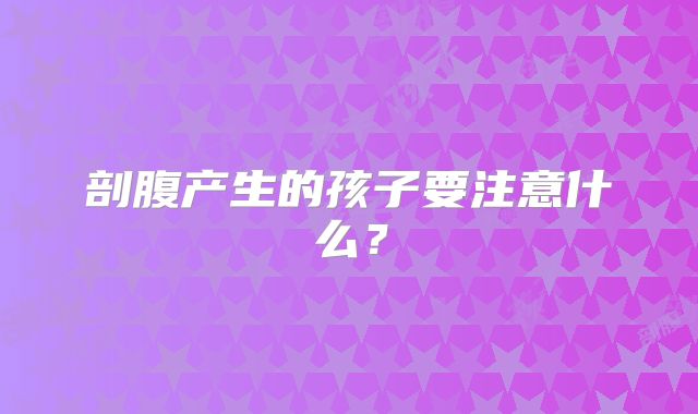 剖腹产生的孩子要注意什么?