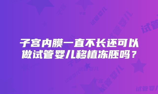 子宫内膜一直不长还可以做试管婴儿移植冻胚吗？